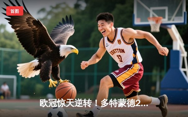 欧冠惊天逆转！多特蒙德2-0力克巴黎，桑乔闪耀全场造双杀