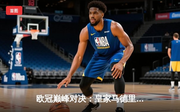 欧冠巅峰对决：皇家马德里加时赛绝杀曼城挺进决赛