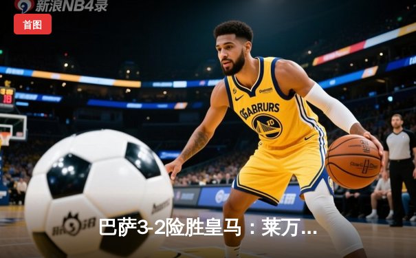 巴萨3-2险胜皇马：莱万双响救主，国家德比激情四射