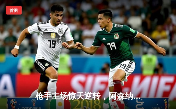 枪手主场惊天逆转，阿森纳3-2力克曼联保留争冠希望