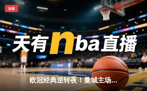 欧冠经典逆转夜！曼城主场3-2绝杀拜仁，哈兰德双响主宰战局