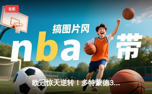 欧冠惊天逆转！多特蒙德3-2绝杀巴黎，哈兰德双响炮锁定头名