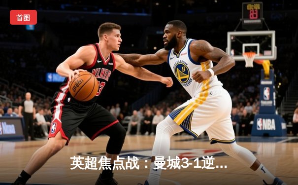 英超焦点战：曼城3-1逆转曼联，哈兰德双响锁定胜局