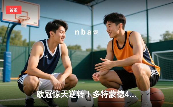 欧冠惊天逆转！多特蒙德4-2马竞，胡梅尔斯头槌定江山