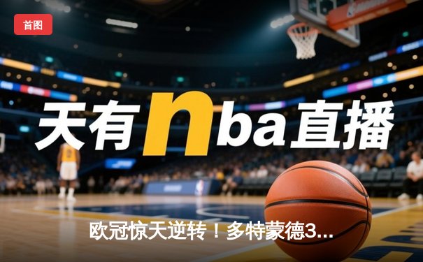 欧冠惊天逆转！多特蒙德3-2绝杀巴黎，哈兰德双响炮锁定八强席位