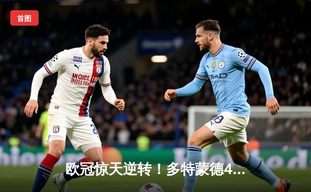 欧冠惊天逆转！多特蒙德4-2绝杀马竞，萨比策传射建功锁定决赛席位
