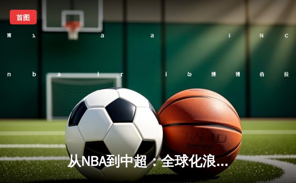 从NBA到中超：全球化浪潮下职业体育的变革与挑战