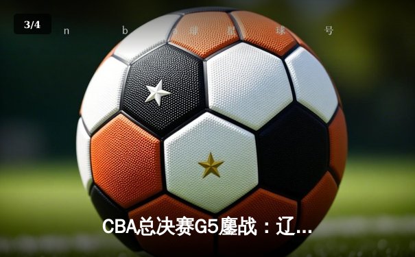CBA总决赛G5鏖战：辽宁本钢加时逆转广东宏远 成功卫冕总冠军 - 3