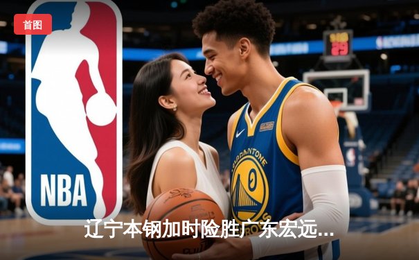 辽宁本钢加时险胜广东宏远，赵继伟30分主导惊天逆转