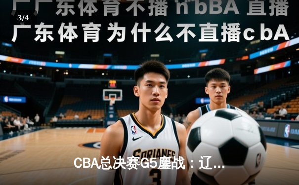 CBA总决赛G5鏖战：辽宁本钢加时逆转广东宏远 成功卫冕总冠军 - 3