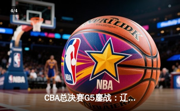 CBA总决赛G5鏖战：辽宁本钢加时逆转广东宏远 成功卫冕总冠军 - 4