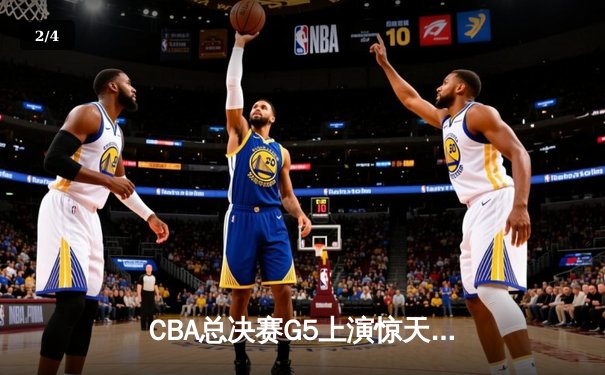 CBA总决赛G5上演惊天逆转 辽宁本钢加时险胜广东宏远夺赛点 - 2