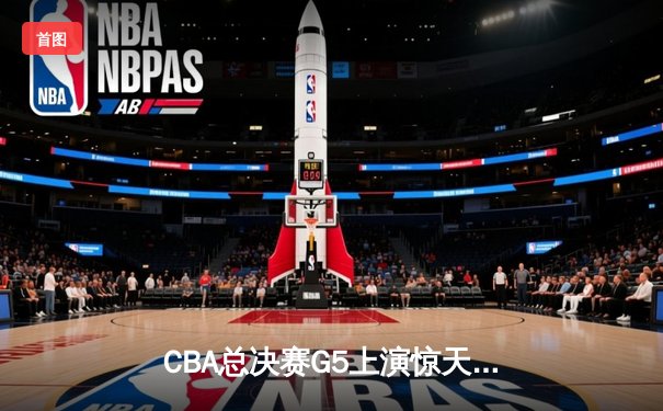 CBA总决赛G5上演惊天逆转 辽宁本钢加时险胜广东宏远夺赛点