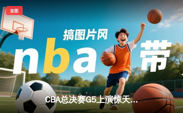 CBA总决赛G5上演惊天逆转 辽宁本钢加时险胜广东宏远夺赛点