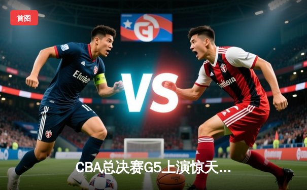 CBA总决赛G5上演惊天逆转 辽宁本钢加时险胜广东宏远夺赛点